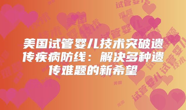 美国试管婴儿技术突破遗传疾病防线：解决多种遗传难题的新希望