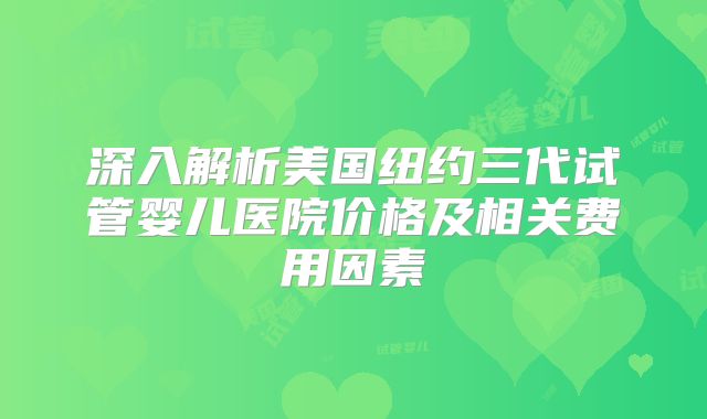 深入解析美国纽约三代试管婴儿医院价格及相关费用因素
