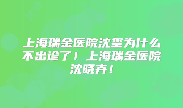 上海瑞金医院沈玺为什么不出诊了！上海瑞金医院沈晓卉！