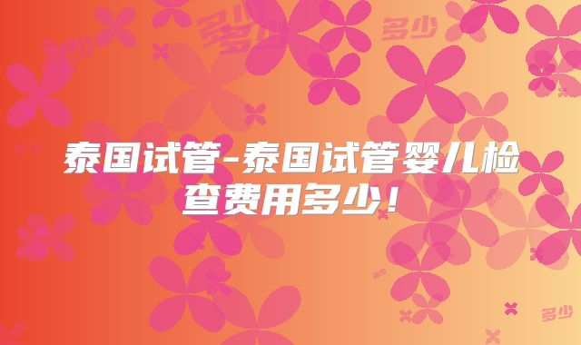 泰国试管-泰国试管婴儿检查费用多少！