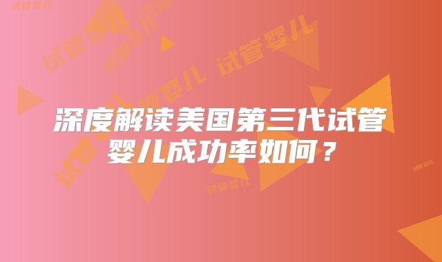 深度解读美国第三代试管婴儿成功率如何？