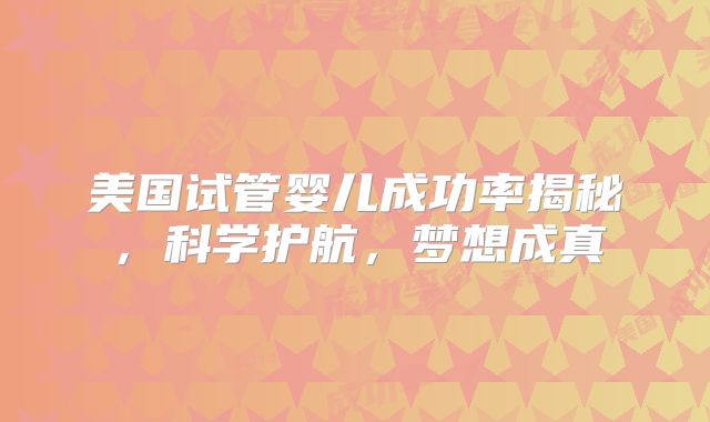 美国试管婴儿成功率揭秘，科学护航，梦想成真