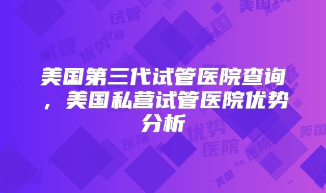 美国第三代试管医院查询，美国私营试管医院优势分析