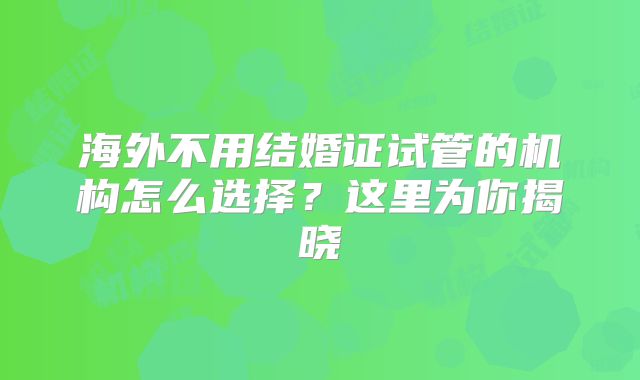 海外不用结婚证试管的机构怎么选择？这里为你揭晓