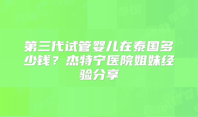 第三代试管婴儿在泰国多少钱？杰特宁医院姐妹经验分享