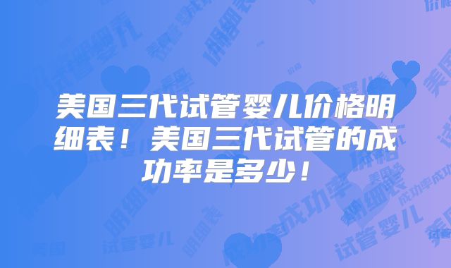 美国三代试管婴儿价格明细表！美国三代试管的成功率是多少！