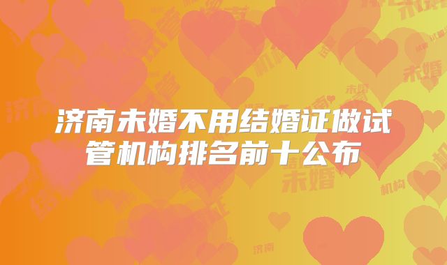 济南未婚不用结婚证做试管机构排名前十公布