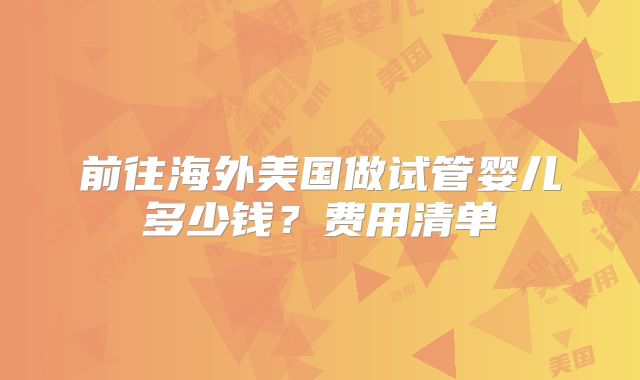 前往海外美国做试管婴儿多少钱？费用清单