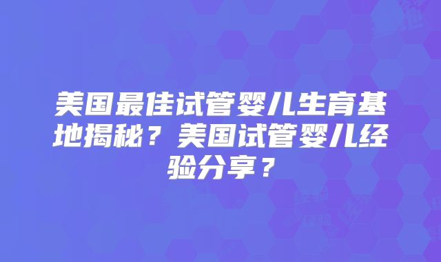 美国最佳试管婴儿生育基地揭秘？美国试管婴儿经验分享？