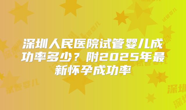 深圳人民医院试管婴儿成功率多少？附2025年最新怀孕成功率
