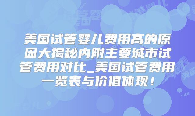 美国试管婴儿费用高的原因大揭秘内附主要城市试管费用对比_美国试管费用一览表与价值体现！