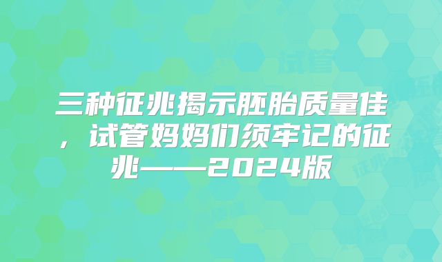 三种征兆揭示胚胎质量佳，试管妈妈们须牢记的征兆——2024版