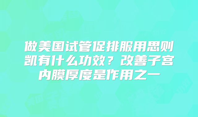 做美国试管促排服用思则凯有什么功效？改善子宫内膜厚度是作用之一