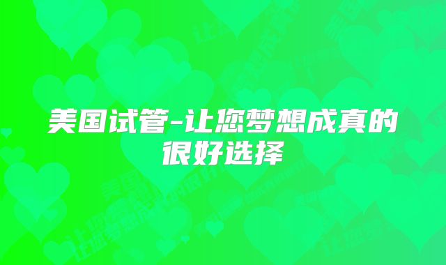 美国试管-让您梦想成真的很好选择