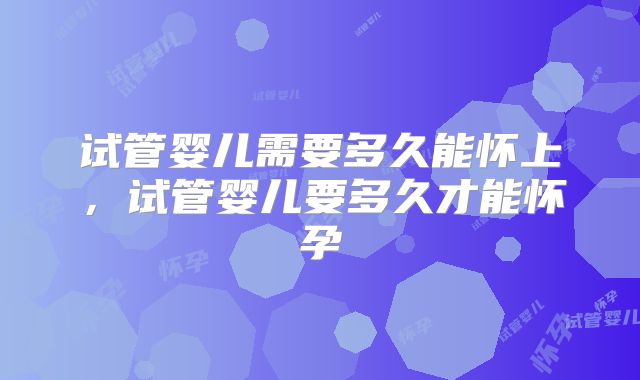试管婴儿需要多久能怀上，试管婴儿要多久才能怀孕