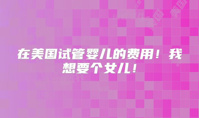 在美国试管婴儿的费用！我想要个女儿！