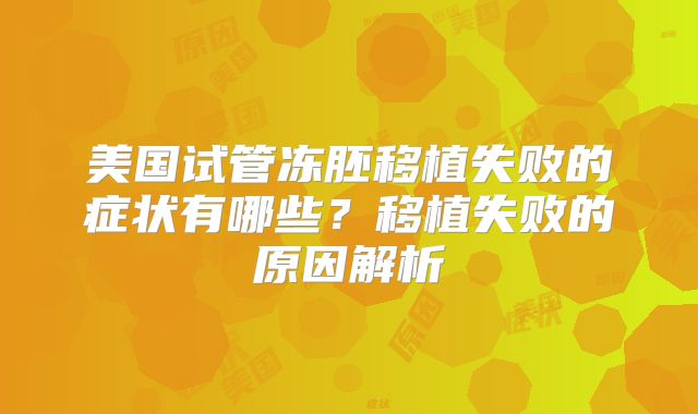 美国试管冻胚移植失败的症状有哪些？移植失败的原因解析