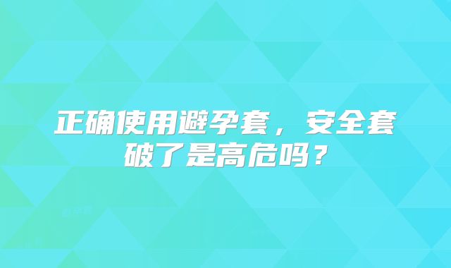 正确使用避孕套,安全套破了是高危吗?