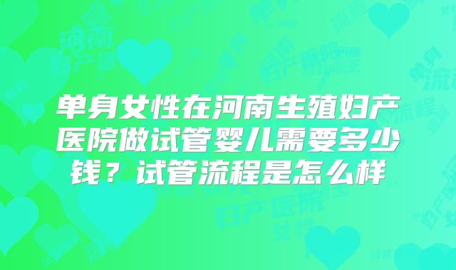 单身女性在河南生殖妇产医院做试管婴儿需要多少钱？试管流程是怎么样