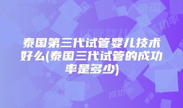 泰国第三代试管婴儿技术好么(泰国三代试管的成功率是多少)