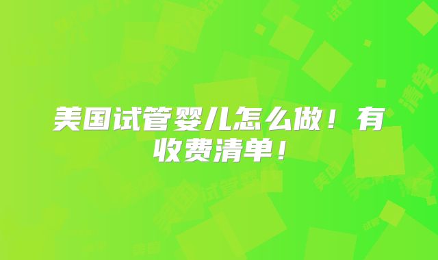 美国试管婴儿怎么做！有收费清单！