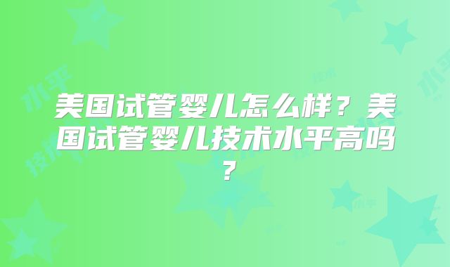 美国试管婴儿怎么样?美国试管婴儿技术水平高吗?
