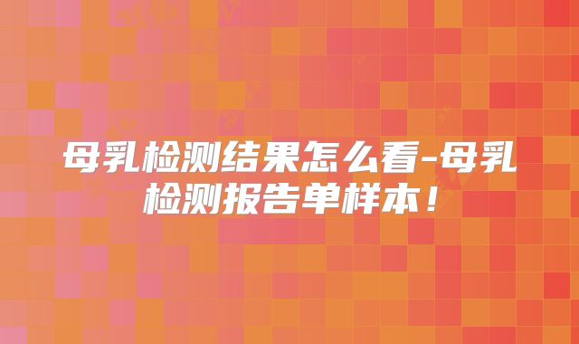 母乳检测结果怎么看-母乳检测报告单样本!