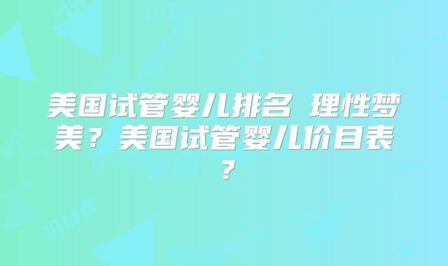美国试管婴儿排名來理性梦美？美国试管婴儿价目表？