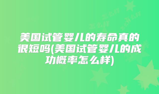 美国试管婴儿的寿命真的很短吗(美国试管婴儿的成功概率怎么样)