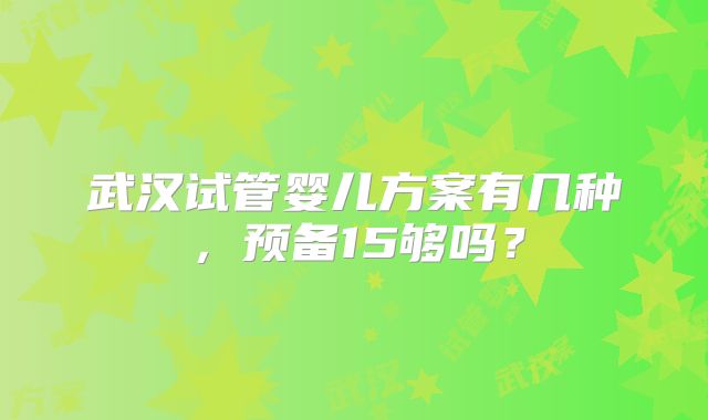 武汉试管婴儿方案有几种，预备15够吗？