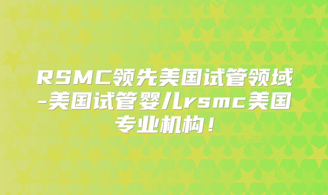 RSMC领先美国试管领域-美国试管婴儿rsmc美国专业机构！