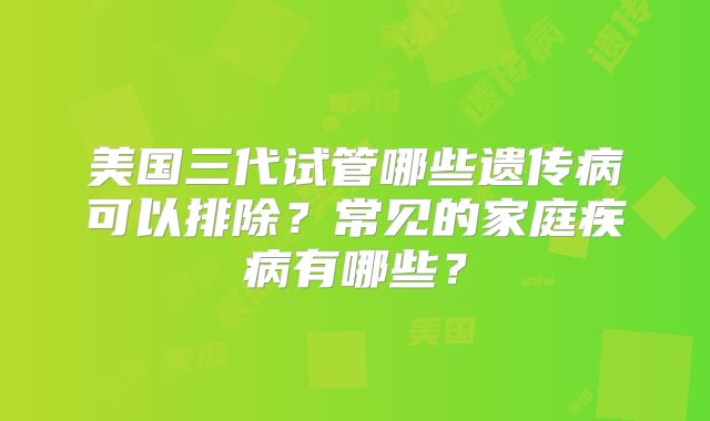美国三代试管哪些遗传病可以排除？常见的家庭疾病有哪些？