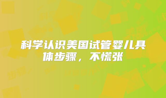 科学认识美国试管婴儿具体步骤，不慌张