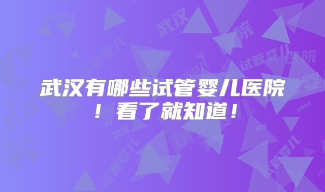 武汉有哪些试管婴儿医院!看了就知道!
