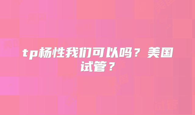 tp杨性我们可以吗？美国试管？