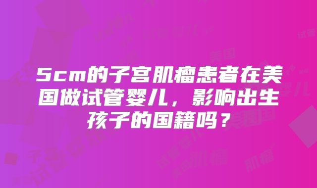 5cm的子宫肌瘤患者在美国做试管婴儿，影响出生孩子的国籍吗？
