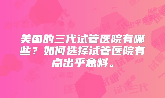 美国的三代试管医院有哪些？如何选择试管医院有点出乎意料。