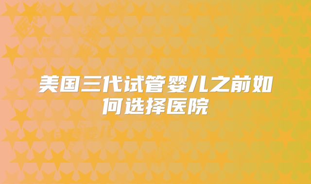 美国三代试管婴儿之前如何选择医院