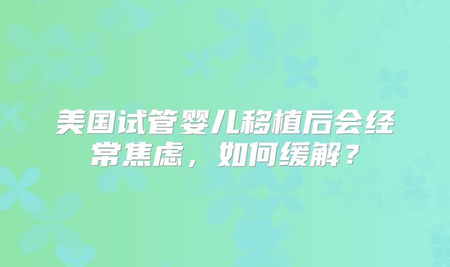 美国试管婴儿移植后会经常焦虑，如何缓解？