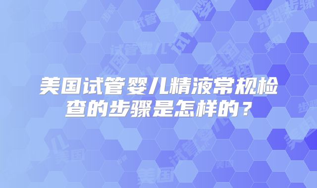 美国试管婴儿精液常规检查的步骤是怎样的?
