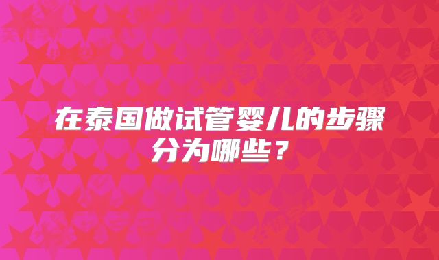 在泰国做试管婴儿的步骤分为哪些？