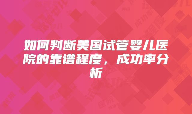 如何判断美国试管婴儿医院的靠谱程度，成功率分析