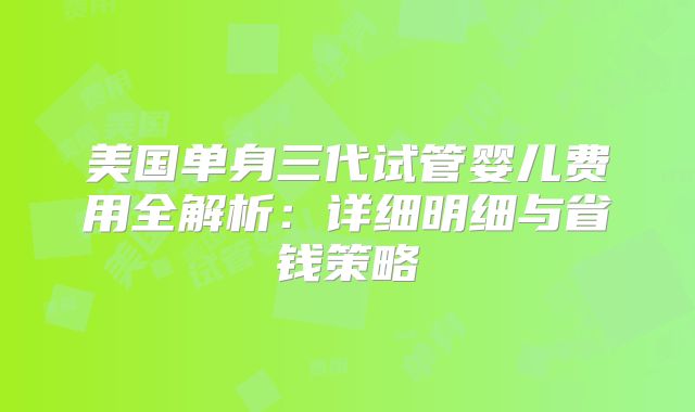 美国单身三代试管婴儿费用全解析:详细明细与省钱策略
