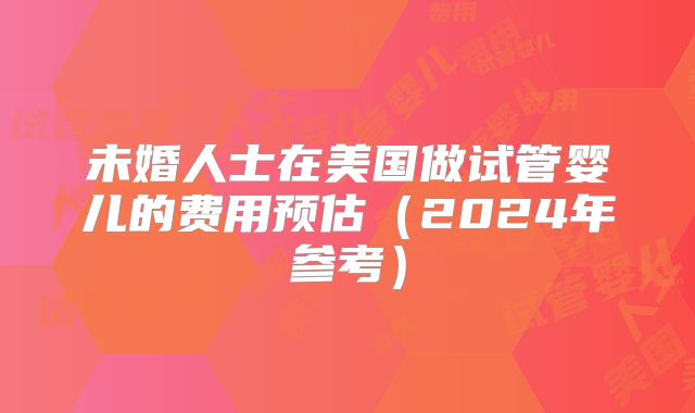 未婚人士在美国做试管婴儿的费用预估(2024年参考)