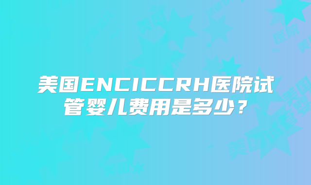 美国ENCICCRH医院试管婴儿费用是多少？