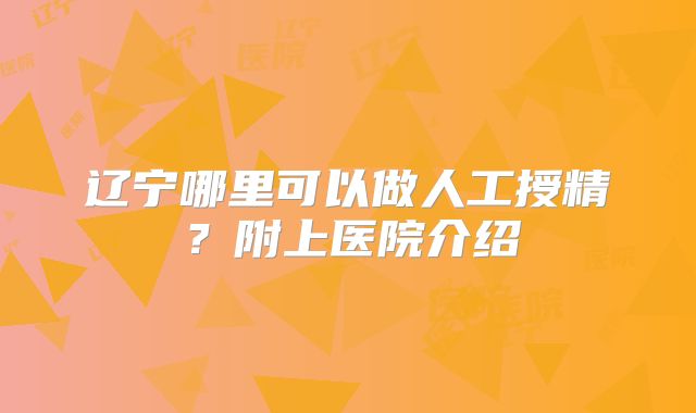 辽宁哪里可以做人工授精？附上医院介绍