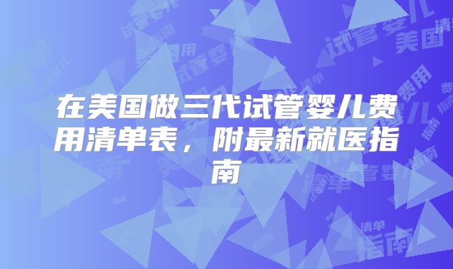 在美国做三代试管婴儿费用清单表,附最新就医指南