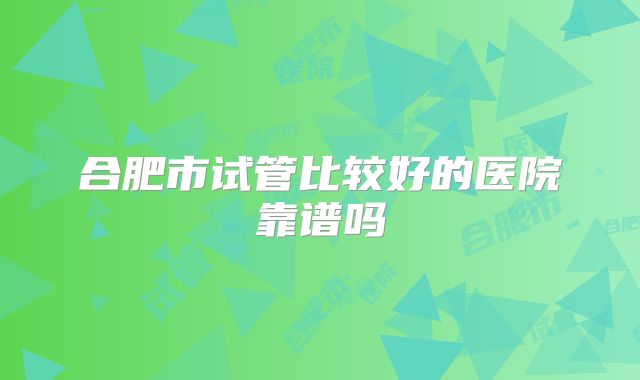 合肥市试管比较好的医院靠谱吗