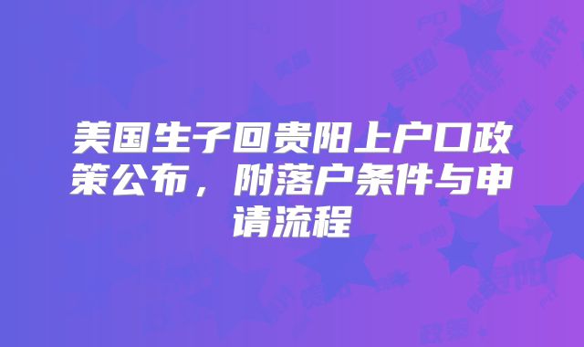 美国生子回贵阳上户口政策公布,附落户条件与申请流程