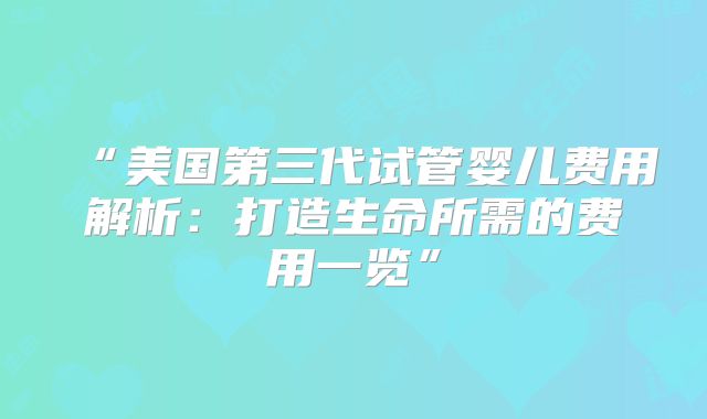 “美国第三代试管婴儿费用解析：打造生命所需的费用一览”
